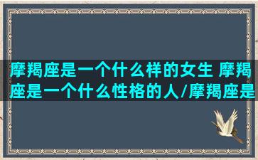 摩羯座是一个什么样的女生 摩羯座是一个什么性格的人/摩羯座是一个什么样的女生 摩羯座是一个什么性格的人-我的网站